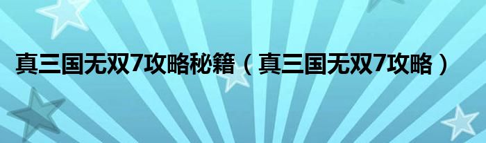 真三国无双7攻略秘籍（真三国无双7攻略）