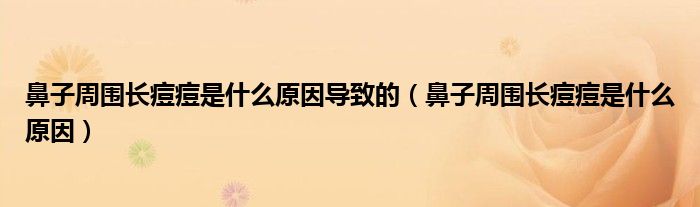 鼻子周围长痘痘是什么原因导致的(鼻子周围长痘痘是什么原因)