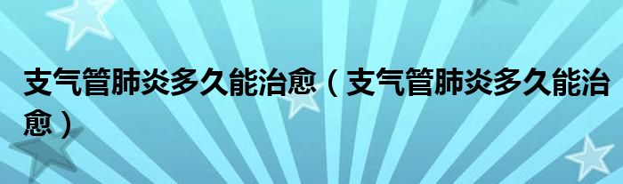 支气管肺炎多久能治愈（支气管肺炎多久能治愈）