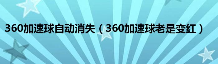 360加速球自动消失（360加速球老是变红）