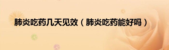 肺炎吃药几天见效（肺炎吃药能好吗）