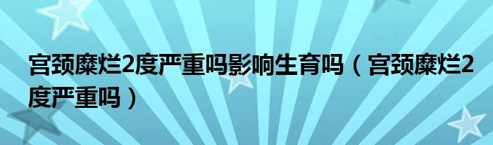 宫颈糜烂2度严重吗影响生育吗（宫颈糜烂2度严重吗）