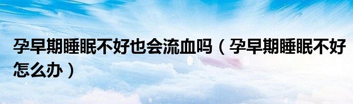 孕早期睡眠不好也会流血吗（孕早期睡眠不好怎么办）