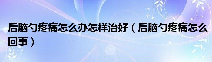 后脑勺疼痛怎么办怎样治好（后脑勺疼痛怎么回事）