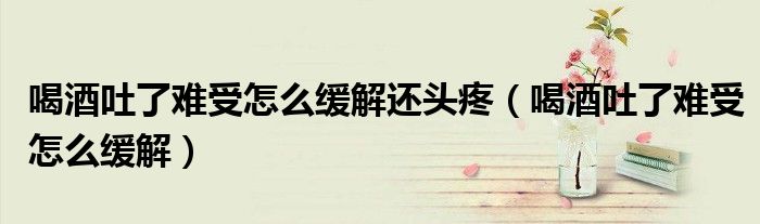 喝酒吐了难受怎么缓解还头疼(喝酒吐了难受怎么缓解)