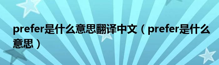 prefer是什么意思翻译中文（prefer是什么意思）