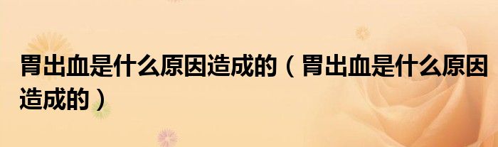胃出血是什么原因造成的（胃出血是什么原因造成的）