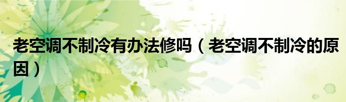 老空调不制冷有办法修吗（老空调不制冷的原因）