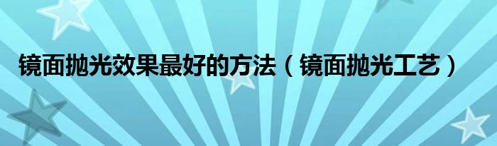 镜面抛光效果最好的方法（镜面抛光工艺）