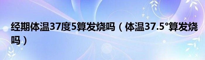 经期体温37度5算发烧吗（体温37.5°算发烧吗）