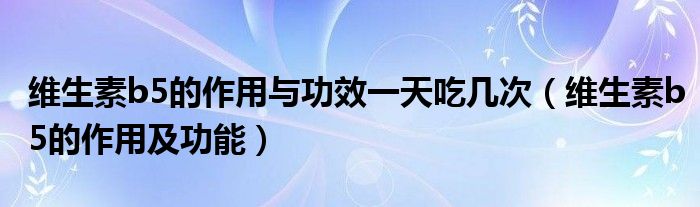 维生素b5的作用与功效一天吃几次(维生素b5的作用及功能)