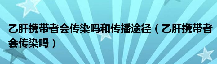 乙肝携带者会传染吗和传播途径（乙肝携带者会传染吗）