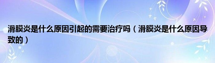 滑膜炎是什么原因引起的需要治疗吗（滑膜炎是什么原因导致的）