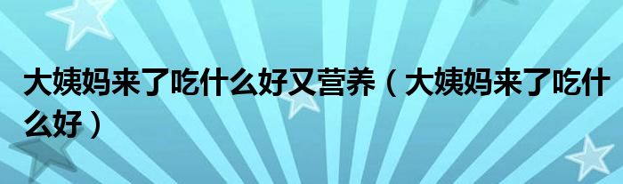 大姨妈来了吃什么好又营养（大姨妈来了吃什么好）