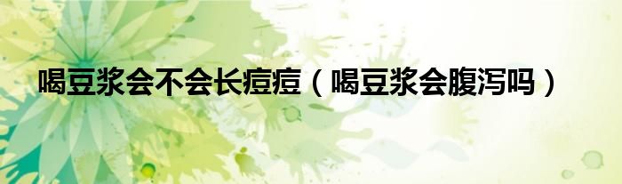 喝豆浆会不会长痘痘（喝豆浆会腹泻吗）