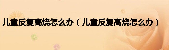 儿童反复高烧怎么办（儿童反复高烧怎么办）