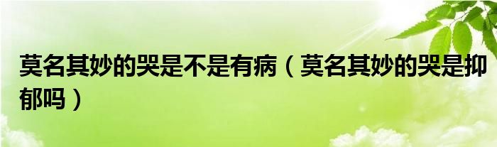 莫名其妙的哭是不是有病（莫名其妙的哭是抑郁吗）