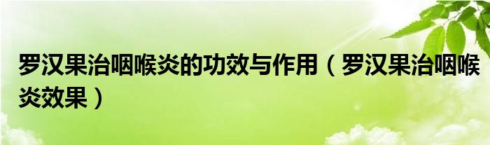 罗汉果治咽喉炎的功效与作用（罗汉果治咽喉炎效果）