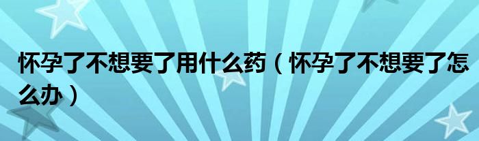 怀孕了不想要了用什么药（怀孕了不想要了怎么办）