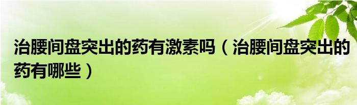 治腰间盘突出的药有激素吗（治腰间盘突出的药有哪些）