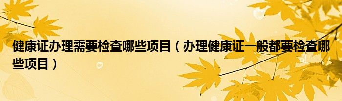 健康证办理需要检查哪些项目（办理健康证一般都要检查哪些项目）