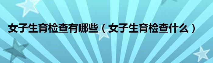 女子生育检查有哪些（女子生育检查什么）