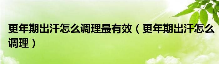 更年期出汗怎么调理最有效(更年期出汗怎么调理)