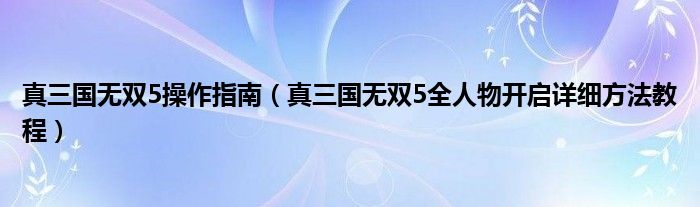 真三国无双5操作指南（真三国无双5全人物开启详细方法教程）