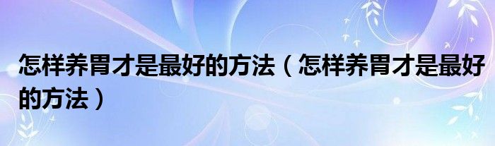 怎样养胃才是最好的方法（怎样养胃才是最好的方法）