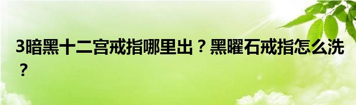 3暗黑十二宫戒指哪里出？黑曜石戒指怎么洗？
