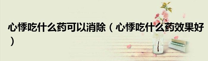 心悸吃什么药可以消除（心悸吃什么药效果好）