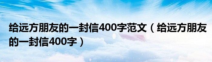 给远方朋友的一封信400字范文（给远方朋友的一封信400字）