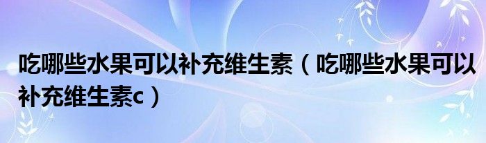 吃哪些水果可以补充维生素（吃哪些水果可以补充维生素c）