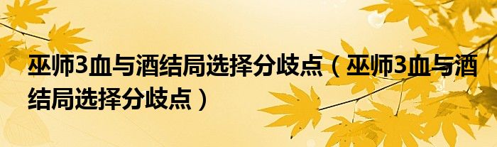 巫师3血与酒结局选择分歧点（巫师3血与酒结局选择分歧点）