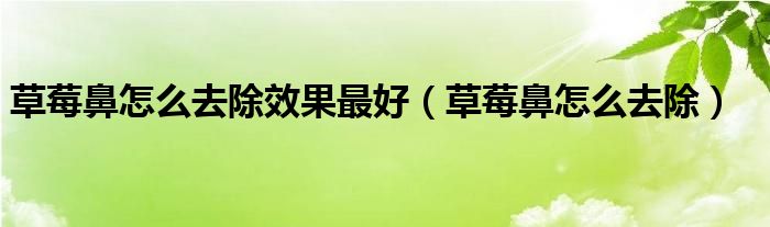 草莓鼻怎么去除效果最好（草莓鼻怎么去除）