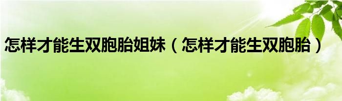 怎样才能生双胞胎姐妹（怎样才能生双胞胎）