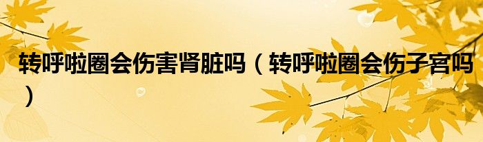 转呼啦圈会伤害肾脏吗（转呼啦圈会伤子宫吗）
