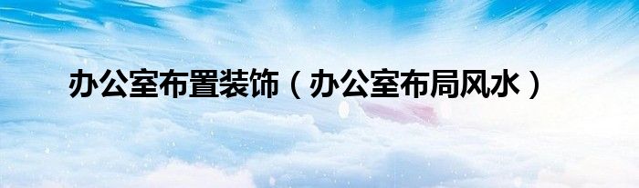 办公室布置装饰（办公室布局风水）