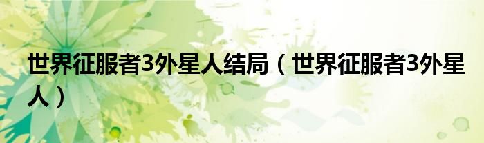 世界征服者3外星人结局（世界征服者3外星人）