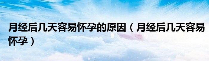 月经后几天容易怀孕的原因（月经后几天容易怀孕）
