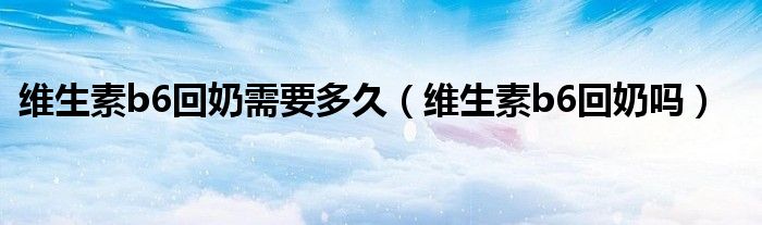 维生素b6回奶需要多久（维生素b6回奶吗）