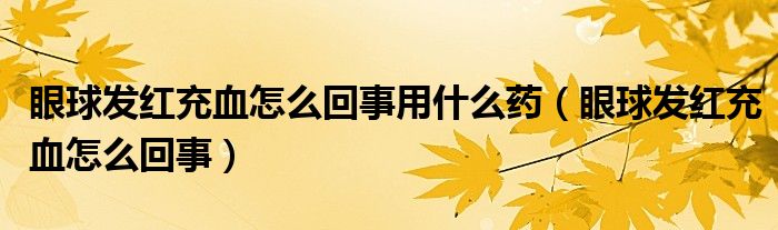 眼球发红充血怎么回事用什么药（眼球发红充血怎么回事）