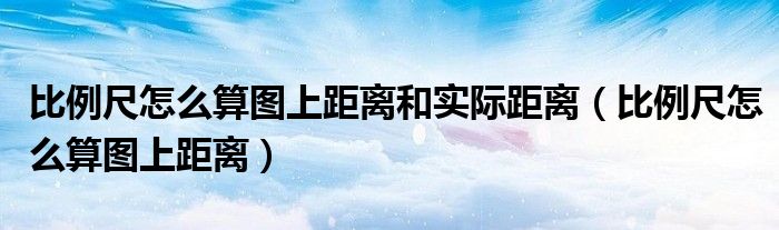 比例尺怎么算图上距离和实际距离（比例尺怎么算图上距离）