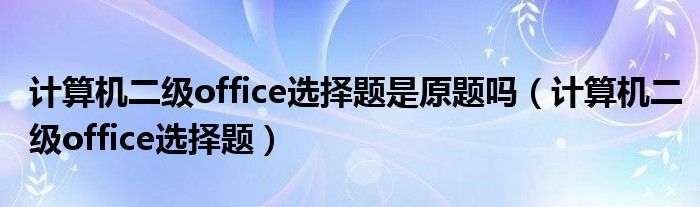 计算机二级office选择题是原题吗（计算机二级office选择题）