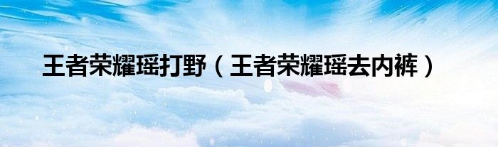 王者荣耀瑶打野（王者荣耀瑶去内裤）