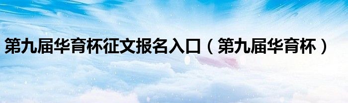 第九届华育杯征文报名入口（第九届华育杯）