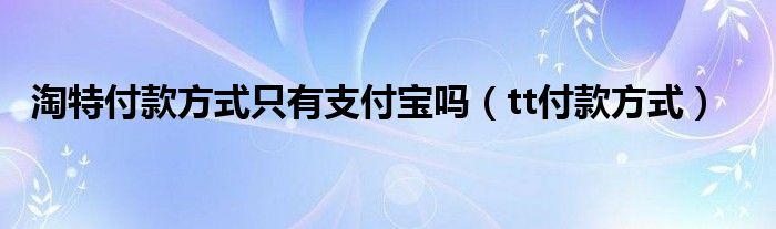 淘特付款方式只有支付宝吗（tt付款方式）