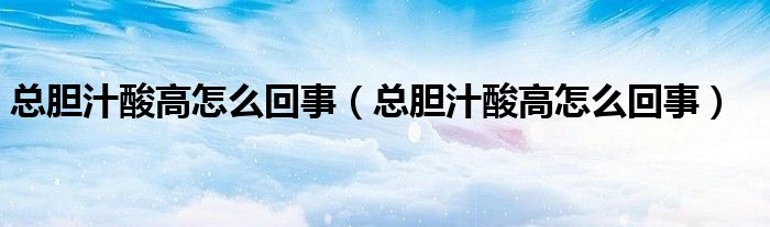 总胆汁酸高怎么回事（总胆汁酸高怎么回事）