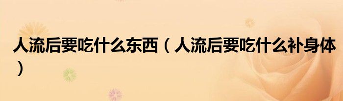 人流后要吃什么东西（人流后要吃什么补身体）