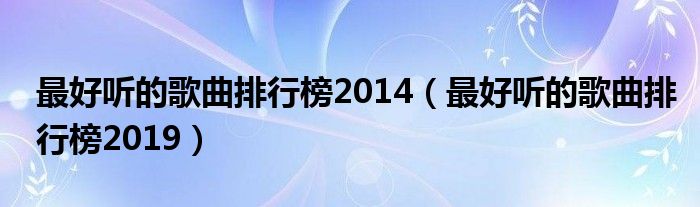最好听的歌曲排行榜2014（最好听的歌曲排行榜2019）